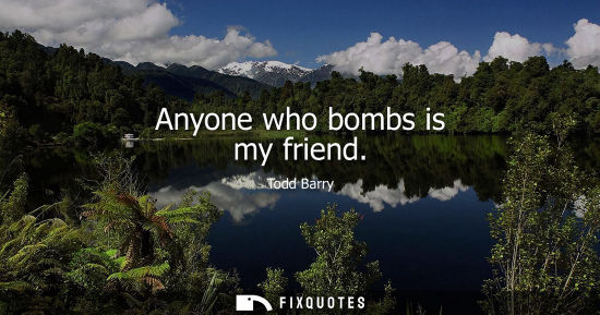 Small: Anyone who bombs is my friend