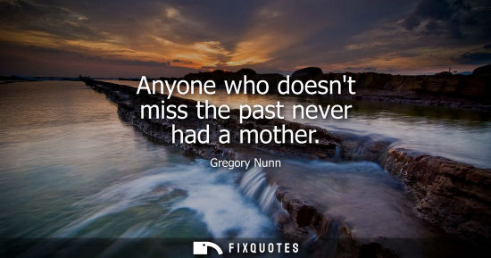 Small: Anyone who doesnt miss the past never had a mother