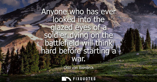Small: Anyone who has ever looked into the glazed eyes of a soldier dying on the battlefield will think hard before s