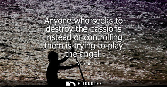 Small: Anyone who seeks to destroy the passions instead of controlling them is trying to play the angel