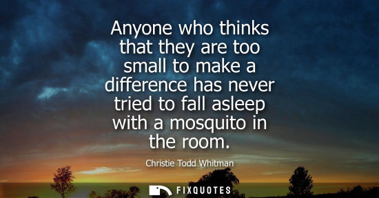 Small: Anyone who thinks that they are too small to make a difference has never tried to fall asleep with a mo