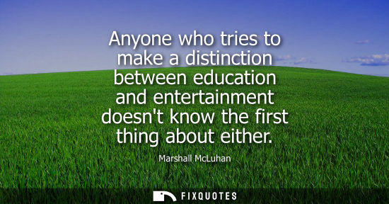 Small: Anyone who tries to make a distinction between education and entertainment doesnt know the first thing 