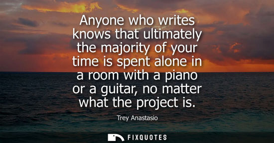 Small: Anyone who writes knows that ultimately the majority of your time is spent alone in a room with a piano