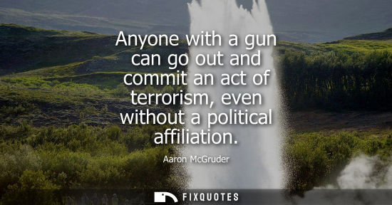 Small: Anyone with a gun can go out and commit an act of terrorism, even without a political affiliation
