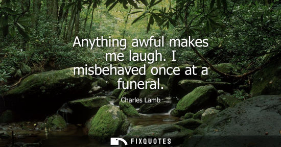 Small: Anything awful makes me laugh. I misbehaved once at a funeral