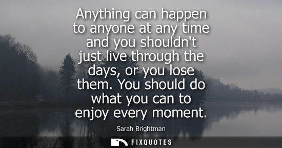 Small: Anything can happen to anyone at any time and you shouldnt just live through the days, or you lose them