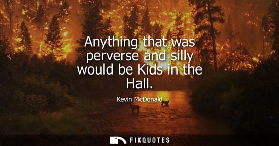 Small: Anything that was perverse and silly would be Kids in the Hall