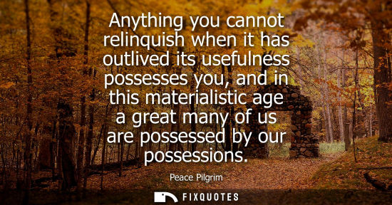 Small: Anything you cannot relinquish when it has outlived its usefulness possesses you, and in this materiali