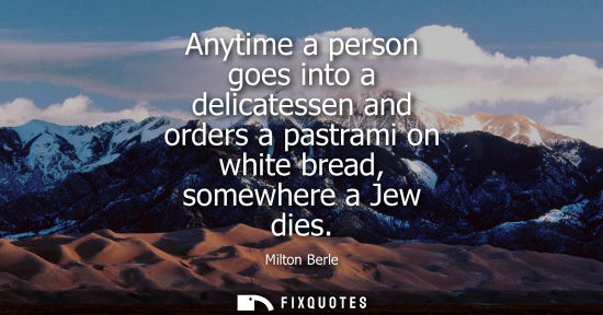 Small: Anytime a person goes into a delicatessen and orders a pastrami on white bread, somewhere a Jew dies
