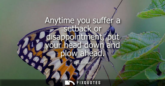 Small: Anytime you suffer a setback or disappointment, put your head down and plow ahead