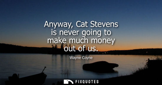Small: Anyway, Cat Stevens is never going to make much money out of us