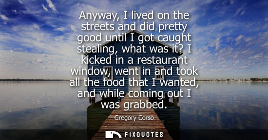 Small: Anyway, I lived on the streets and did pretty good until I got caught stealing, what was it? I kicked i
