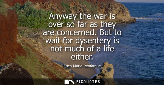 Small: Anyway the war is over so far as they are concerned. But to wait for dysentery is not much of a life ei