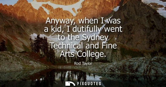 Small: Anyway, when I was a kid, I dutifully went to the Sydney Technical and Fine Arts College - Rod Taylor