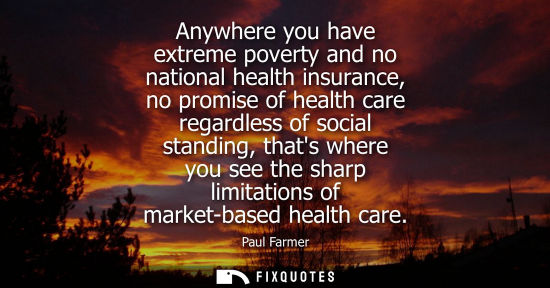 Small: Anywhere you have extreme poverty and no national health insurance, no promise of health care regardless of so