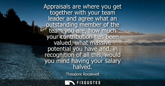 Small: Appraisals are where you get together with your team leader and agree what an outstanding member of the team y