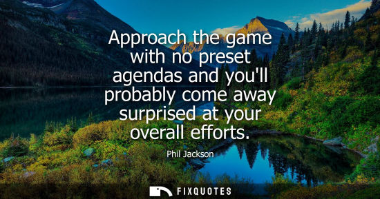 Small: Approach the game with no preset agendas and youll probably come away surprised at your overall efforts