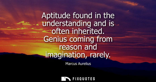 Small: Aptitude found in the understanding and is often inherited. Genius coming from reason and imagination, rarely