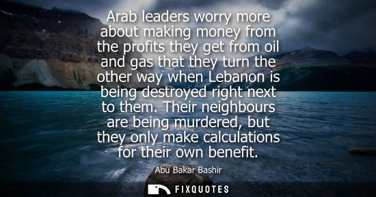 Small: Arab leaders worry more about making money from the profits they get from oil and gas that they turn the other