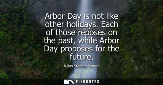 Small: Arbor Day is not like other holidays. Each of those reposes on the past, while Arbor Day proposes for t