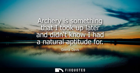 Small: Archery is something that I took up later and didnt know I had a natural aptitude for