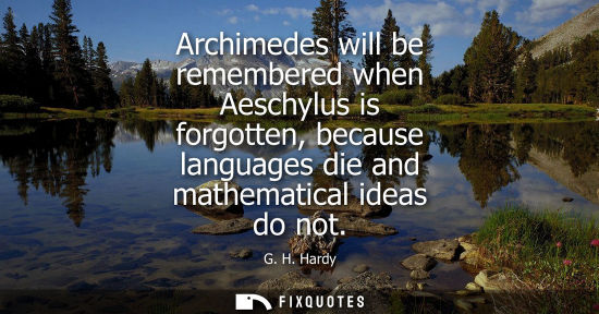 Small: Archimedes will be remembered when Aeschylus is forgotten, because languages die and mathematical ideas do not