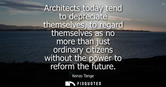 Small: Architects today tend to depreciate themselves, to regard themselves as no more than just ordinary citizens wi