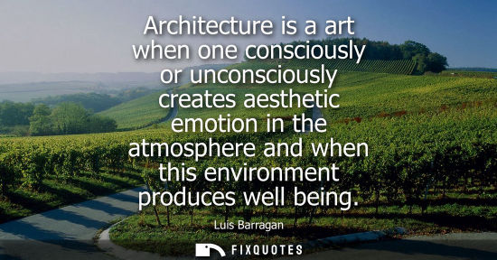 Small: Architecture is a art when one consciously or unconsciously creates aesthetic emotion in the atmosphere and wh
