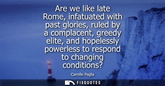 Small: Are we like late Rome, infatuated with past glories, ruled by a complacent, greedy elite, and hopelessly power