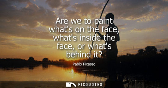 Small: Are we to paint whats on the face, whats inside the face, or whats behind it?