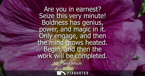 Small: Are you in earnest? Seize this very minute! Boldness has genius, power, and magic in it. Only engage, a