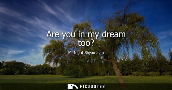 Small: Are you in my dream too?