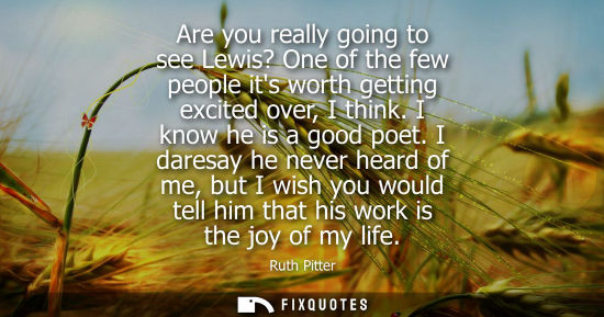 Small: Are you really going to see Lewis? One of the few people its worth getting excited over, I think. I kno