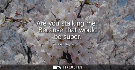 Small: Are you stalking me? Because that would be super