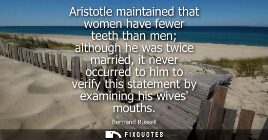 Small: Aristotle maintained that women have fewer teeth than men although he was twice married, it never occur