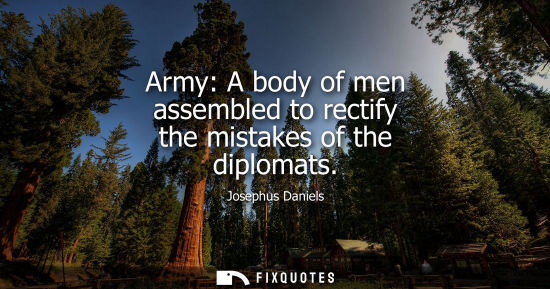 Small: Army: A body of men assembled to rectify the mistakes of the diplomats