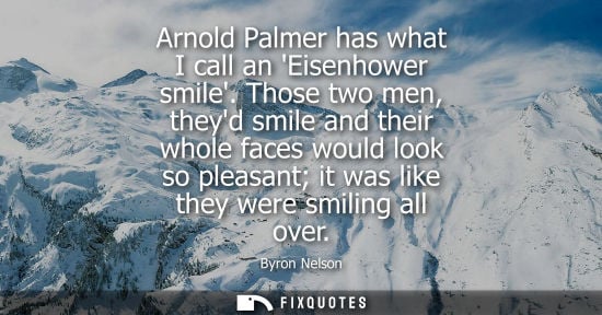 Small: Arnold Palmer has what I call an Eisenhower smile. Those two men, theyd smile and their whole faces wou