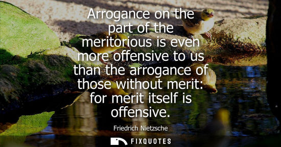 Small: Arrogance on the part of the meritorious is even more offensive to us than the arrogance of those without meri