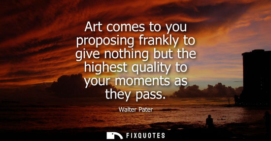 Small: Art comes to you proposing frankly to give nothing but the highest quality to your moments as they pass