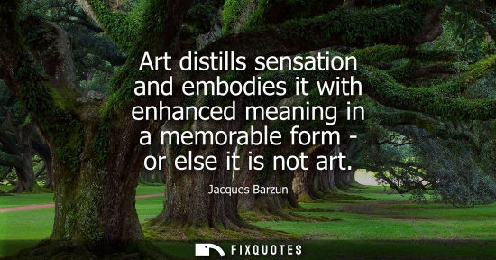 Small: Art distills sensation and embodies it with enhanced meaning in a memorable form - or else it is not ar