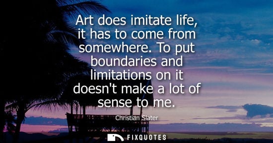 Small: Art does imitate life, it has to come from somewhere. To put boundaries and limitations on it doesnt ma