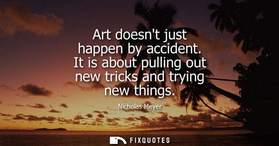 Small: Art doesnt just happen by accident. It is about pulling out new tricks and trying new things