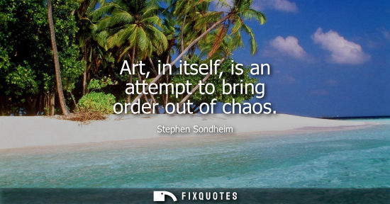 Small: Art, in itself, is an attempt to bring order out of chaos