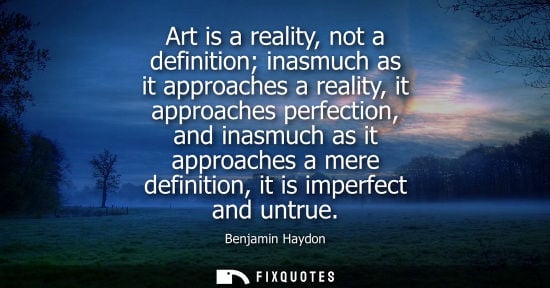 Small: Art is a reality, not a definition inasmuch as it approaches a reality, it approaches perfection, and i