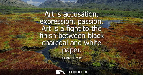 Small: Art is accusation, expression, passion. Art is a fight to the finish between black charcoal and white p