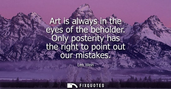 Small: Art is always in the eyes of the beholder. Only posterity has the right to point out our mistakes
