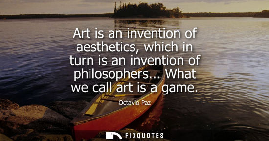 Small: Art is an invention of aesthetics, which in turn is an invention of philosophers... What we call art is