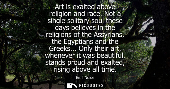 Small: Art is exalted above religion and race. Not a single solitary soul these days believes in the religions of the