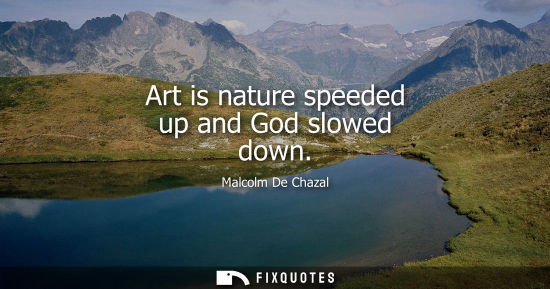 Small: Art is nature speeded up and God slowed down