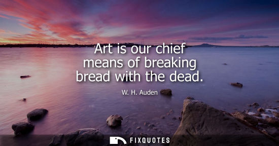 Small: Art is our chief means of breaking bread with the dead
